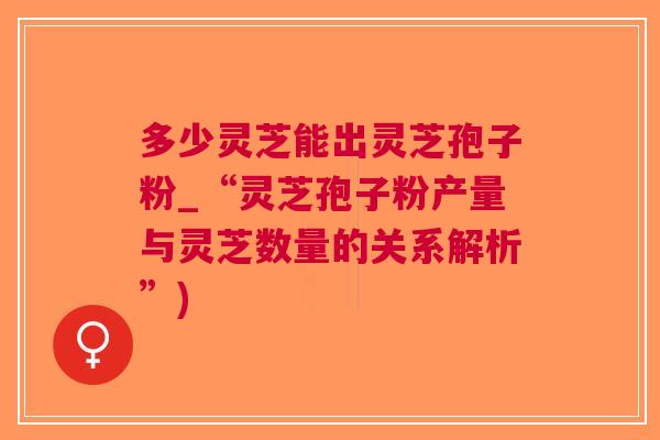 多少灵芝能出灵芝孢子粉_“灵芝孢子粉产量与灵芝数量的关系解析”)