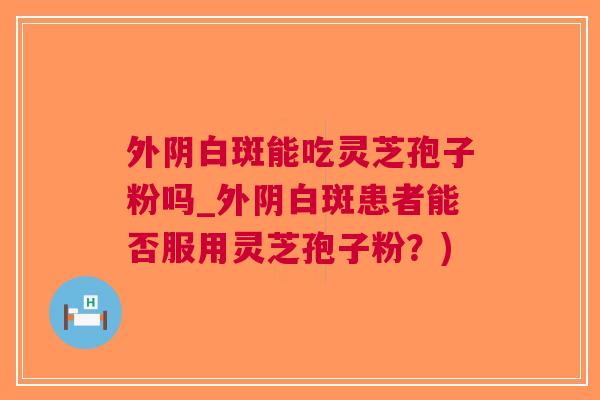 外阴白斑能吃灵芝孢子粉吗_外阴白斑患者能否服用灵芝孢子粉？)