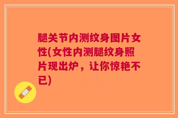 腿关节内测纹身图片女性(女性内测腿纹身照片现出炉，让你惊艳不已)