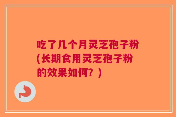 吃了几个月灵芝孢子粉(长期食用灵芝孢子粉的效果如何？)