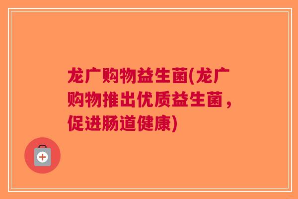 龙广购物益生菌(龙广购物推出优质益生菌，促进肠道健康)