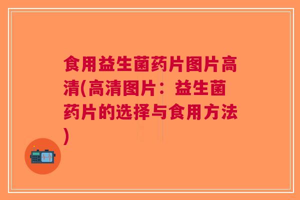 食用益生菌药片图片高清(高清图片：益生菌药片的选择与食用方法)