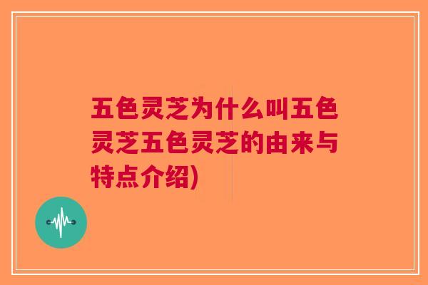 五色灵芝为什么叫五色灵芝五色灵芝的由来与特点介绍)