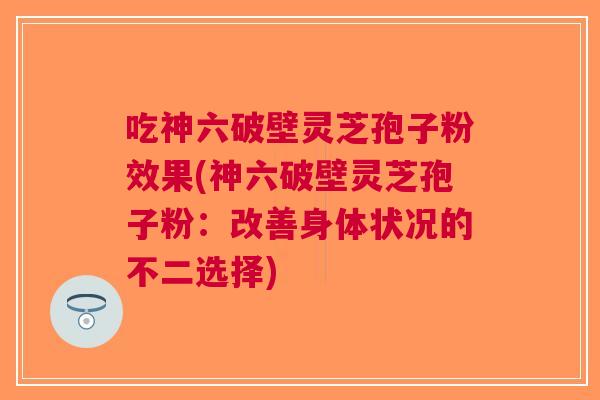 吃神六破壁灵芝孢子粉效果(神六破壁灵芝孢子粉：改善身体状况的不二选择)
