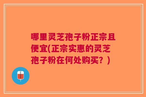 哪里灵芝孢子粉正宗且便宜(正宗实惠的灵芝孢子粉在何处购买？)
