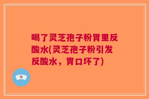 喝了灵芝孢子粉胃里反酸水(灵芝孢子粉引发反酸水，胃口坏了)