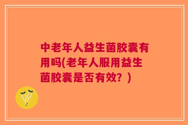 中老年人益生菌胶囊有用吗(老年人服用益生菌胶囊是否有效？)