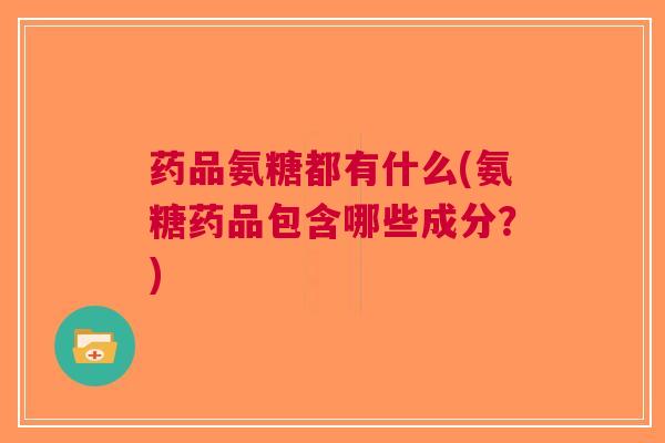 药品氨糖都有什么(氨糖药品包含哪些成分？)