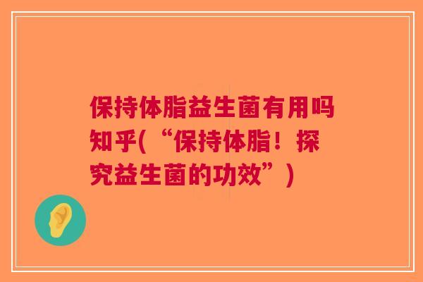 保持体脂益生菌有用吗知乎(“保持体脂！探究益生菌的功效”)