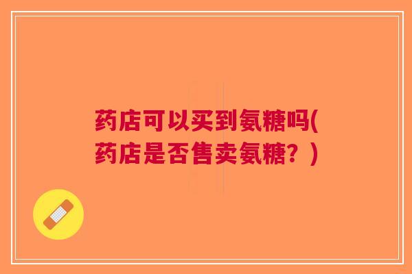 药店可以买到氨糖吗(药店是否售卖氨糖？)