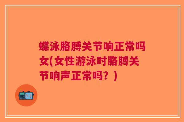 蝶泳胳膊关节响正常吗女(女性游泳时胳膊关节响声正常吗？)