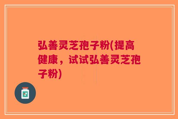 弘善灵芝孢子粉(提高健康，试试弘善灵芝孢子粉)