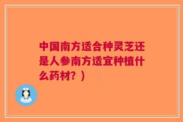 中国南方适合种灵芝还是人参南方适宜种植什么药材？)