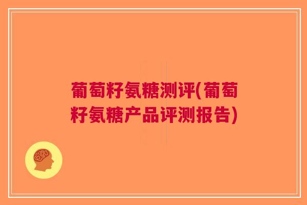 葡萄籽氨糖测评(葡萄籽氨糖产品评测报告)
