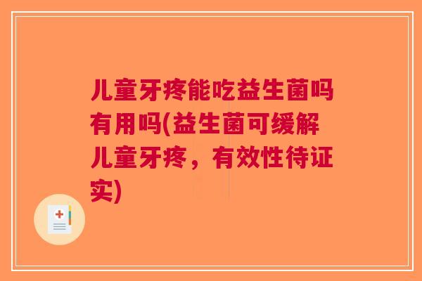 儿童牙疼能吃益生菌吗有用吗(益生菌可缓解儿童牙疼，有效性待证实)