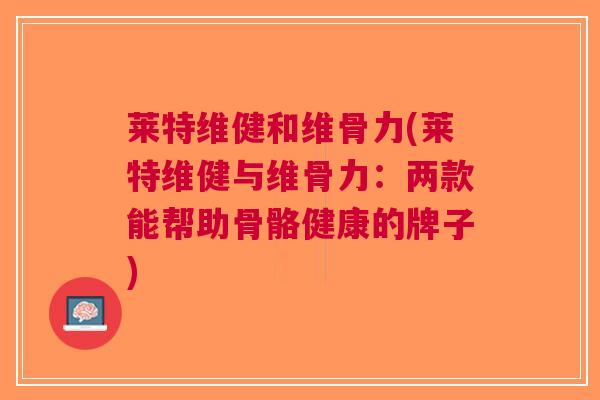 莱特维健和维骨力(莱特维健与维骨力：两款能帮助骨骼健康的牌子)