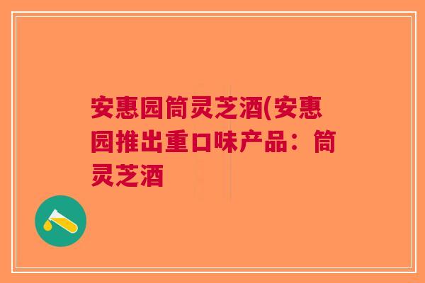 安惠园筒灵芝酒(安惠园推出重口味产品：筒灵芝酒