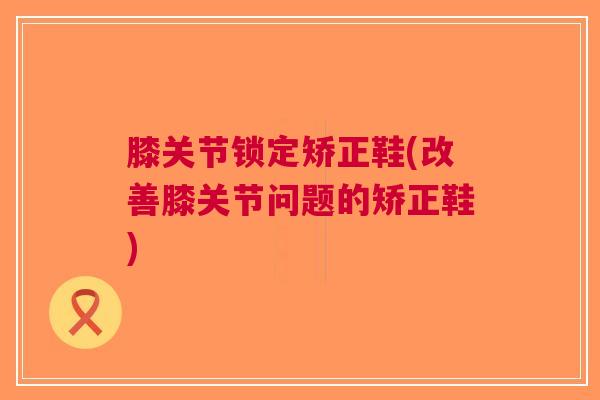 膝关节锁定矫正鞋(改善膝关节问题的矫正鞋)