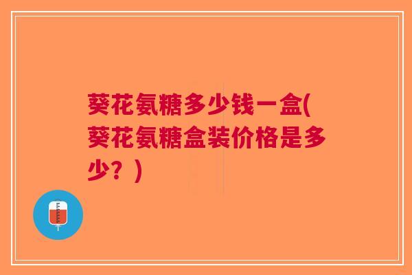 葵花氨糖多少钱一盒(葵花氨糖盒装价格是多少？)