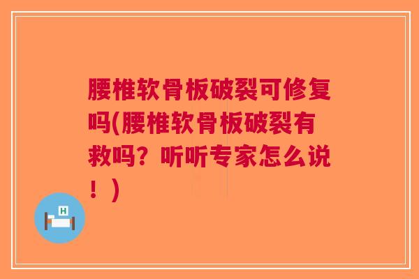 腰椎软骨板破裂可修复吗(腰椎软骨板破裂有救吗？听听专家怎么说！)
