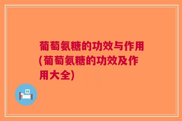 葡萄氨糖的功效与作用(葡萄氨糖的功效及作用大全)