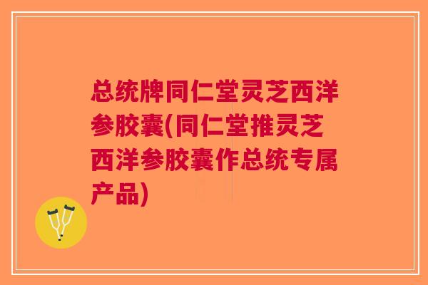 总统牌同仁堂灵芝西洋参胶囊(同仁堂推灵芝西洋参胶囊作总统专属产品)