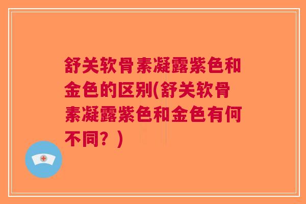 舒关软骨素凝露紫色和金色的区别(舒关软骨素凝露紫色和金色有何不同？)