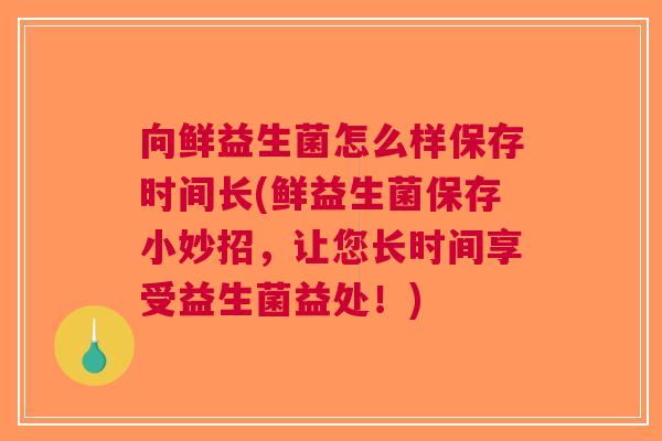 向鲜益生菌怎么样保存时间长(鲜益生菌保存小妙招，让您长时间享受益生菌益处！)