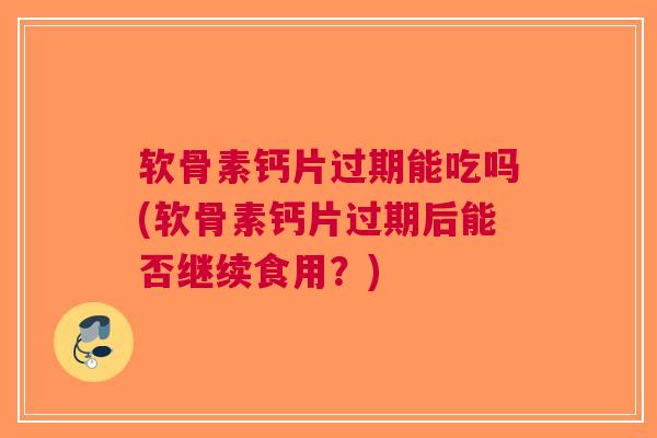 软骨素钙片过期能吃吗(软骨素钙片过期后能否继续食用？)