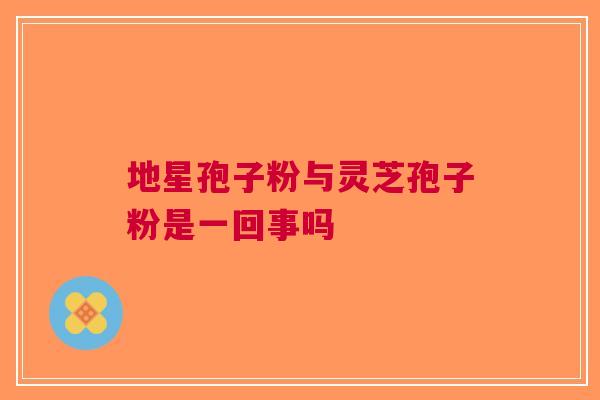 地星孢子粉与灵芝孢子粉是一回事吗