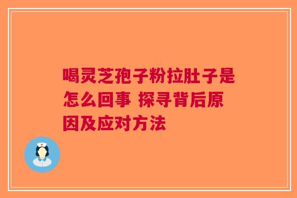 喝灵芝孢子粉拉肚子是怎么回事 探寻背后原因及应对方法
