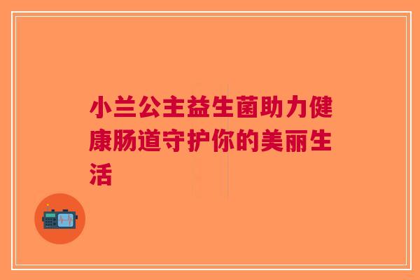 小兰公主益生菌助力健康肠道守护你的美丽生活