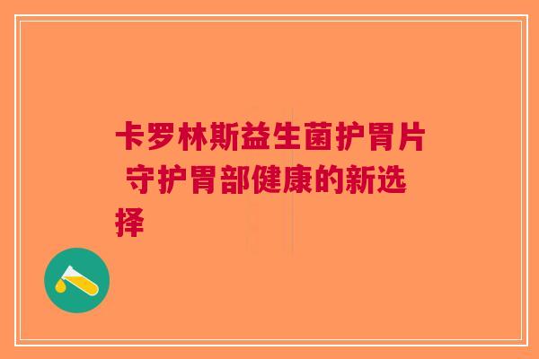 卡罗林斯益生菌护胃片 守护胃部健康的新选择