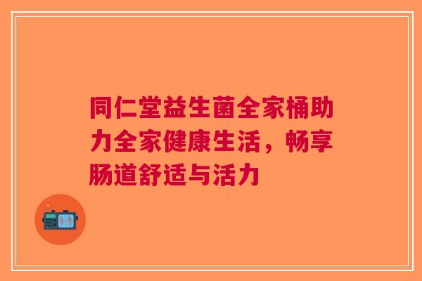 同仁堂益生菌全家桶助力全家健康生活，畅享肠道舒适与活力