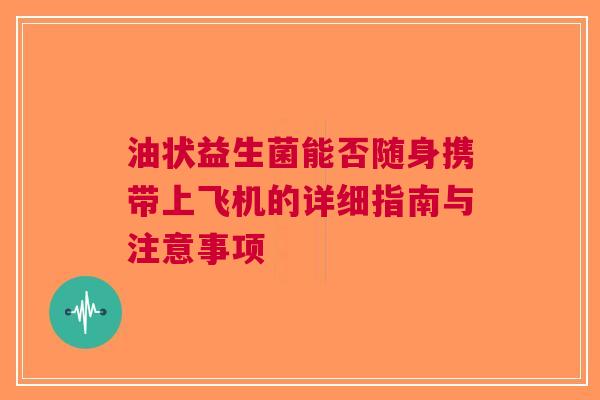 油状益生菌能否随身携带上飞机的详细指南与注意事项