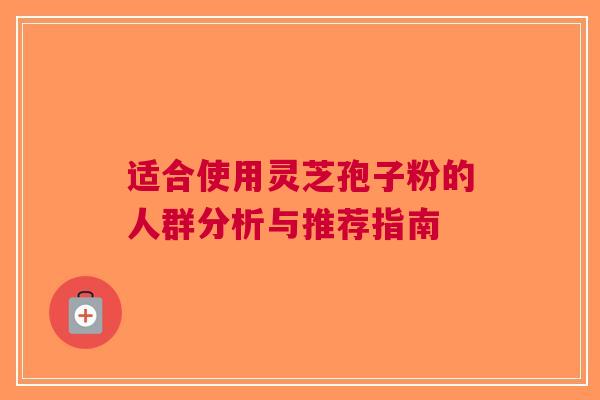 适合使用灵芝孢子粉的人群分析与推荐指南
