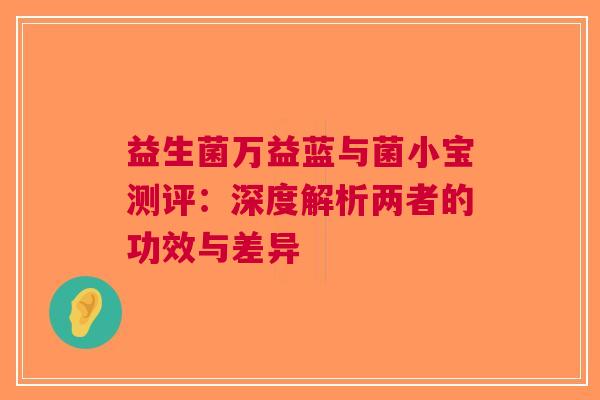 益生菌万益蓝与菌小宝测评：深度解析两者的功效与差异