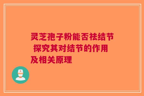 灵芝孢子粉能否祛结节 探究其对结节的作用及相关原理