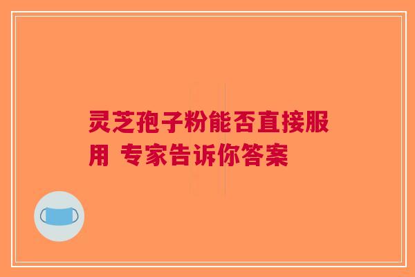 灵芝孢子粉能否直接服用 专家告诉你答案