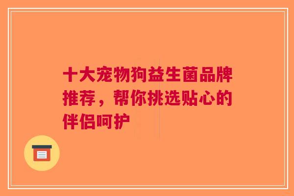 十大宠物狗益生菌品牌推荐，帮你挑选贴心的伴侣呵护