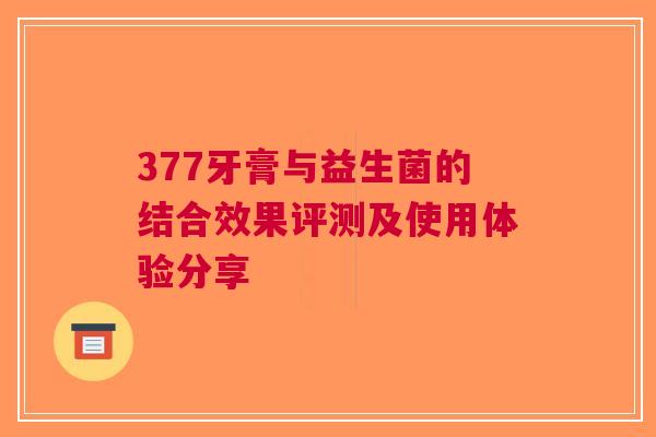 377牙膏与益生菌的结合效果评测及使用体验分享