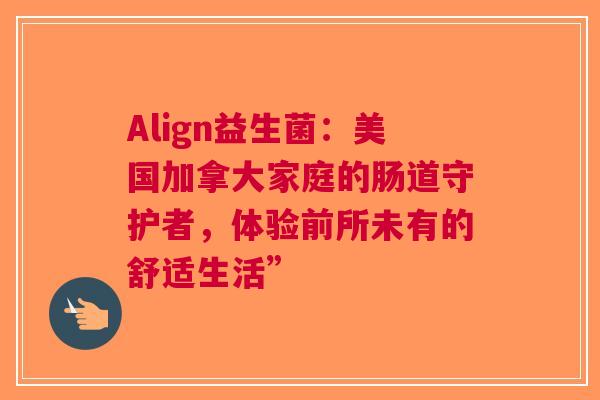 Align益生菌：美国加拿大家庭的肠道守护者，体验前所未有的舒适生活”