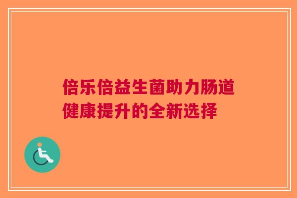 倍乐倍益生菌助力肠道健康提升的全新选择