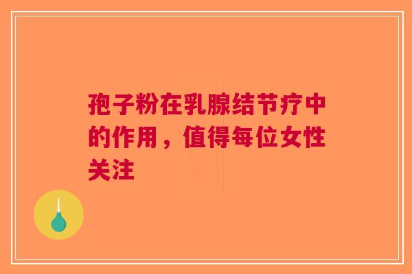 孢子粉在乳腺结节疗中的作用，值得每位女性关注