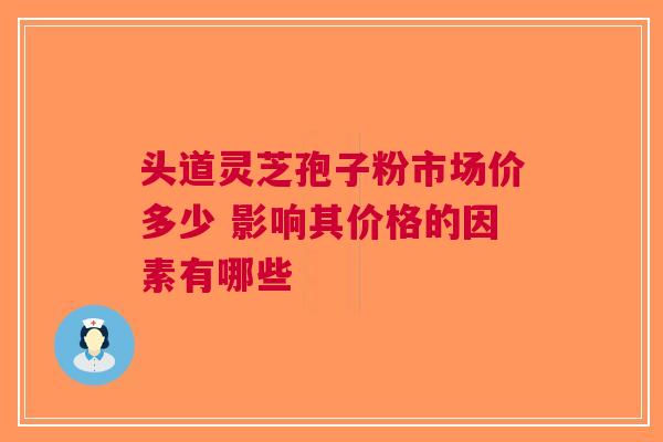 头道灵芝孢子粉市场价多少 影响其价格的因素有哪些