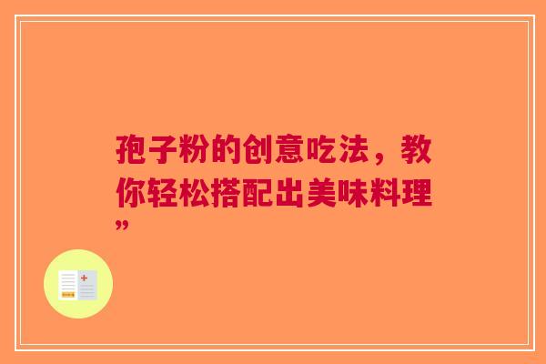 孢子粉的创意吃法，教你轻松搭配出美味料理”