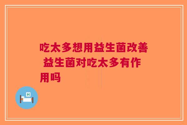 吃太多想用益生菌改善 益生菌对吃太多有作用吗