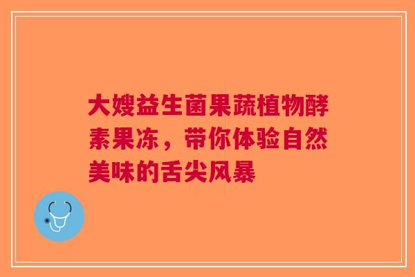 大嫂益生菌果蔬植物酵素果冻，带你体验自然美味的舌尖风暴