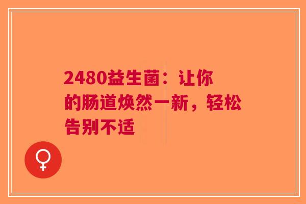 2480益生菌：让你的肠道焕然一新，轻松告别不适