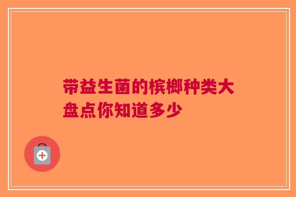 带益生菌的槟榔种类大盘点你知道多少